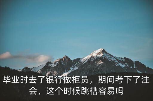 畢業(yè)時(shí)去了銀行做柜員，期間考下了注會(huì)，這個(gè)時(shí)候跳槽容易嗎