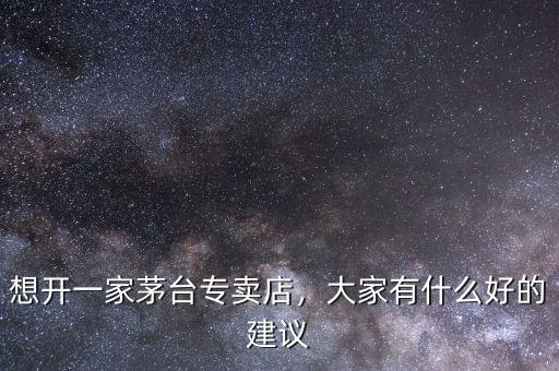 想開(kāi)一家茅臺(tái)專賣(mài)店，大家有什么好的建議