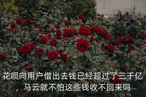 花唄向用戶借出去錢已經(jīng)超過(guò)了三千億，馬云就不怕這些錢收不回來(lái)嗎