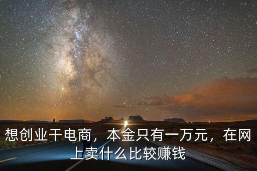 想創(chuàng)業(yè)干電商，本金只有一萬元，在網(wǎng)上賣什么比較賺錢