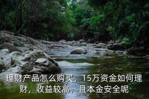 理財(cái)產(chǎn)品怎么購買，15萬資金如何理財(cái)，收益較高，且本金安全呢