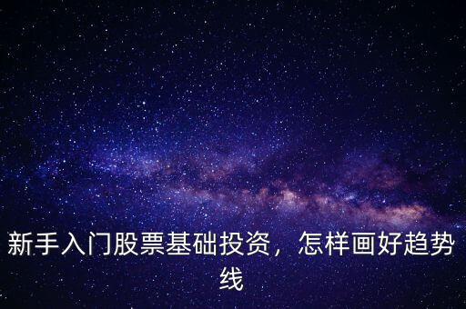 新手入門股票基礎(chǔ)投資，怎樣畫好趨勢線