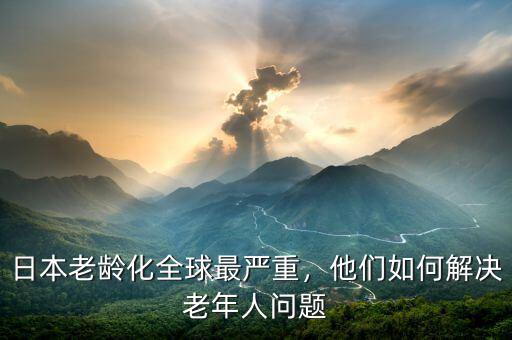 日本老齡化全球最嚴重，他們如何解決老年人問題