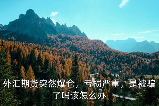 外匯期貨突然爆倉，虧損嚴重，是被騙了嗎該怎么辦