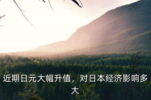近期日元大幅升值，對日本經(jīng)濟影響多大