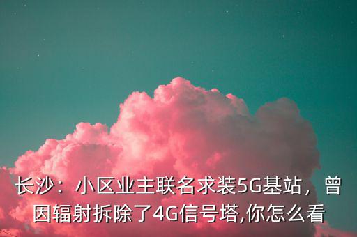 長沙：小區(qū)業(yè)主聯(lián)名求裝5G基站，曾因輻射拆除了4G信號塔,你怎么看