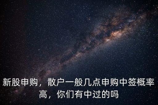 新股申購，散戶一般幾點申購中簽概率高，你們有中過的嗎