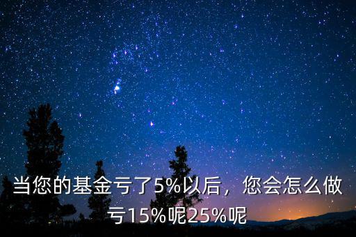 當您的基金虧了5%以后，您會怎么做虧15%呢25%呢