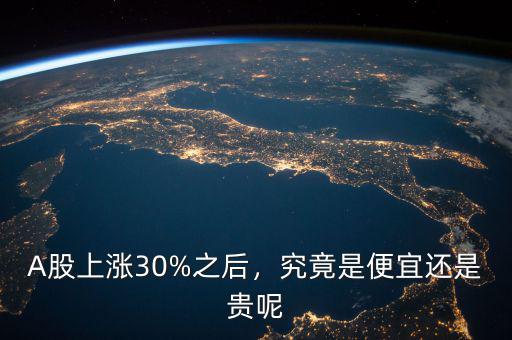 A股上漲30%之后，究竟是便宜還是貴呢