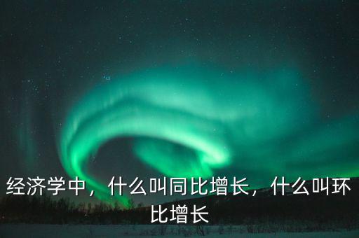 經濟學中，什么叫同比增長，什么叫環(huán)比增長