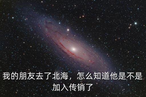 我的朋友去了北海，怎么知道他是不是加入傳銷了