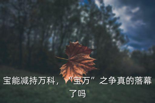 寶能減持萬科，“寶萬”之爭真的落幕了嗎