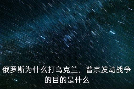 俄羅斯為什么打?yàn)蹩颂m，普京發(fā)動(dòng)戰(zhàn)爭(zhēng)的目的是什么