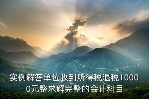 企業(yè)收到個稅退稅是什么意思，實例解答單位收到所得稅退稅10000元整求解完整的會計科目