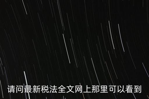 請問最新稅法全文網上那里可以看到
