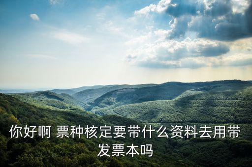 龍華首次票種核定需要什么資料，你好啊 票種核定要帶什么資料去用帶發(fā)票本嗎
