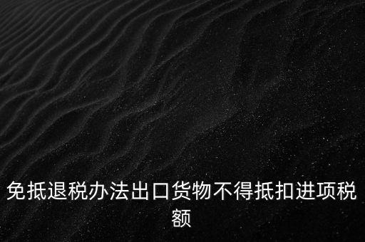 免抵退辦法不得抵扣的進(jìn)項(xiàng)稅額是什么，免抵退稅辦法出口貨物不得抵扣進(jìn)項(xiàng)稅額