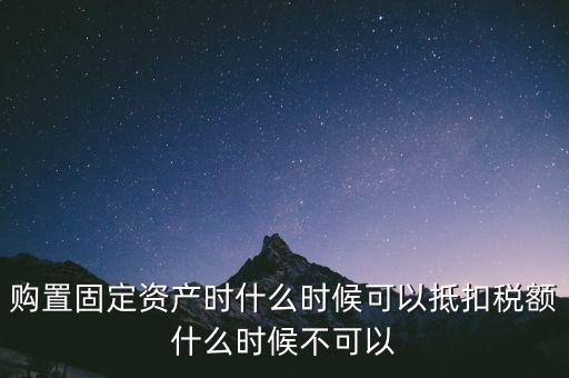 固定資產什么時候可以抵扣，固定資產是從什么時候開始可以抵扣進項稅的