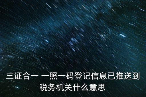 稅務局說的三什么信息，三證合一 一照一碼登記信息已推送到稅務機關什么意思