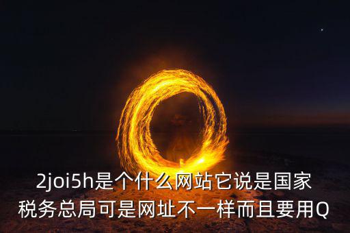 登陸國稅的網(wǎng)站是什么，2joi5h是個(gè)什么網(wǎng)站它說是國家稅務(wù)總局可是網(wǎng)址不一樣而且要用Q