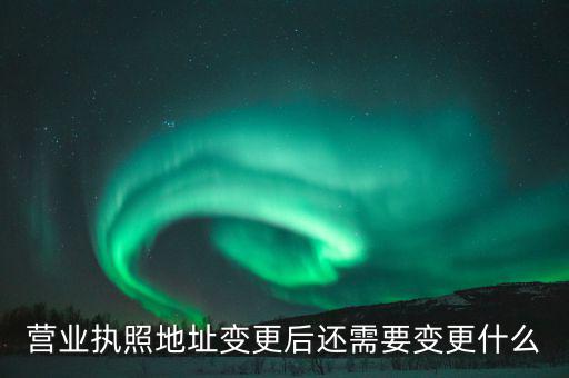 變更營(yíng)業(yè)執(zhí)照需要地稅變更什么，營(yíng)業(yè)執(zhí)照地址變更后還需要變更什么