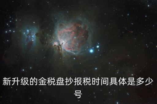 金稅盤什么時(shí)候報(bào)稅，新升級(jí)的金稅盤抄報(bào)稅時(shí)間具體是多少號(hào)