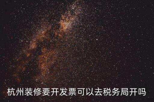 杭州稅務(wù)局什么地方能開票，杭州裝修要開發(fā)票可以去稅務(wù)局開嗎