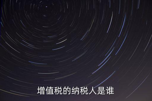 什么是增值稅納稅人，增值稅的納稅人是