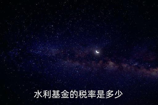 水利發(fā)電要交什么稅收，水利基金的稅率是多少