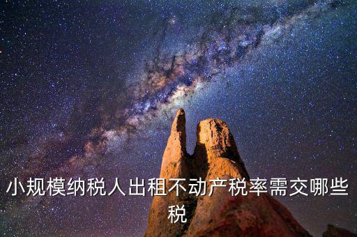 出租不動(dòng)產(chǎn)需交什么稅，小規(guī)模納稅人出租不動(dòng)產(chǎn)稅率