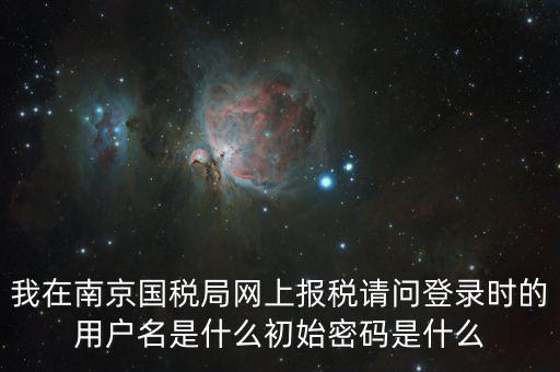 我在南京國稅局網(wǎng)上報(bào)稅請問登錄時(shí)的用戶名是什么初始密碼是什么