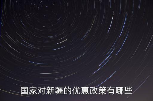 國稅對(duì)新疆地區(qū)有什么優(yōu)惠政策，國家對(duì)新疆的政策有哪些