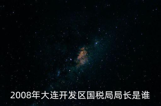 2008年大連開發(fā)區(qū)國(guó)稅局局長(zhǎng)是誰(shuí)