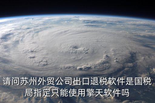 請(qǐng)問蘇州外貿(mào)公司出口退稅軟件是國稅局指定只能使用擎天軟件嗎