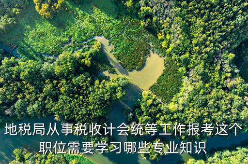 地稅局從事稅收計(jì)會統(tǒng)等工作報考這個職位需要學(xué)習(xí)哪些專業(yè)知識