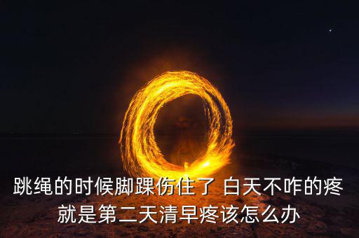 跳繩時(shí)扭傷腳脖子什么原因，跳繩的時(shí)候腳踝傷住了 白天不咋的疼就是第二天清早疼該怎么辦