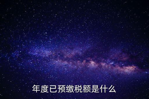 已預(yù)繳稅款金額是什么，匯算清繳所得稅時已預(yù)繳稅額怎么填寫