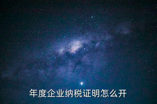 企業(yè)納稅證明是什么，年度企業(yè)納稅證明怎么開(kāi)