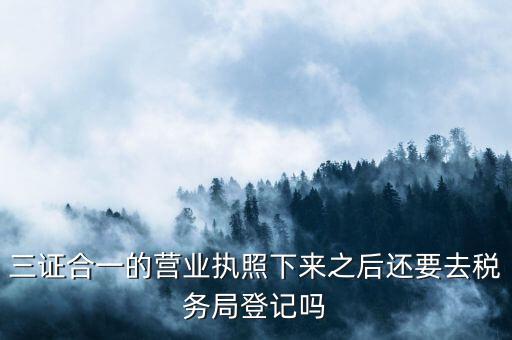 三證合一的營業(yè)執(zhí)照下來之后還要去稅務局登記嗎