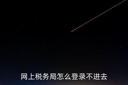 網(wǎng)上稅務(wù)局怎么登錄不進去