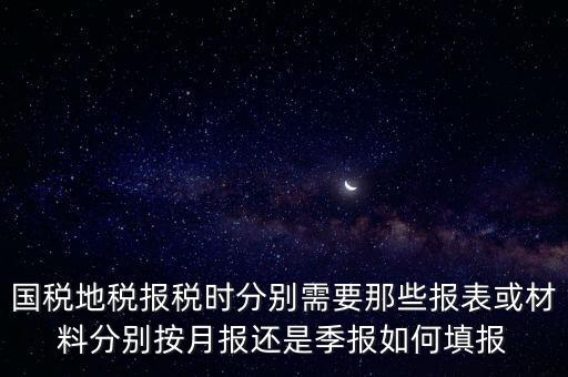國家地稅要報什么，國稅地稅報稅時分別需要那些報表或材料分別按月報還是季報如何填報