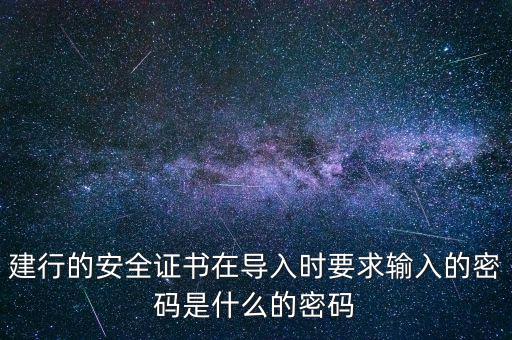 證書導(dǎo)入密碼是什么，建行的安全證書在導(dǎo)入時(shí)要求輸入的密碼是什么的密碼