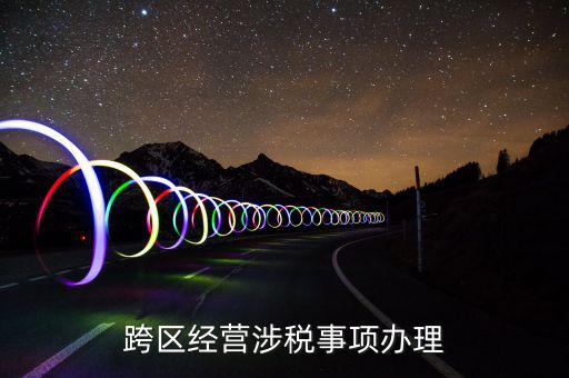 什么行業(yè)可以開跨區(qū)域涉稅事項(xiàng)報(bào)告，跨區(qū)經(jīng)營涉稅事項(xiàng)辦理
