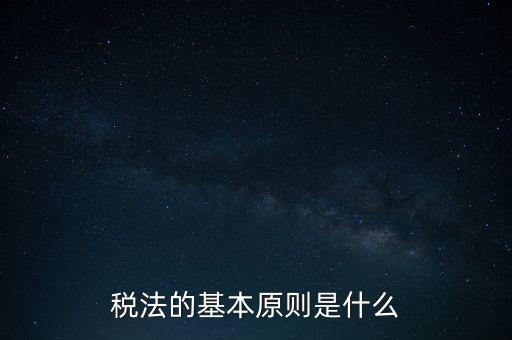 稅收征收管理的基本原則是什么，納稅的基本原則是什么