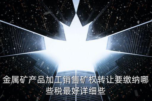 礦權(quán)轉(zhuǎn)讓繳什么稅，金屬礦產(chǎn)品加工銷售礦權(quán)轉(zhuǎn)讓要繳納哪些稅最好詳細(xì)些