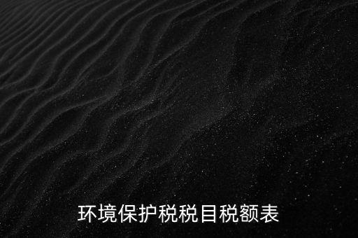 環(huán)境保護(hù)稅法稅目稅額什么，環(huán)境保護(hù)稅征稅范圍