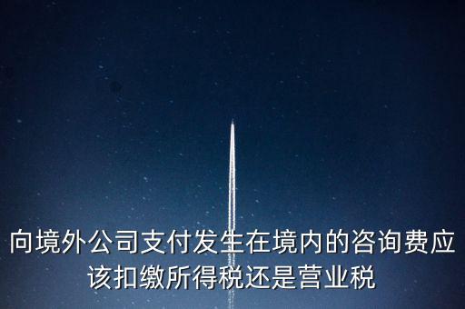 向境外公司支付發(fā)生在境內的咨詢費應該扣繳所得稅還是營業(yè)稅