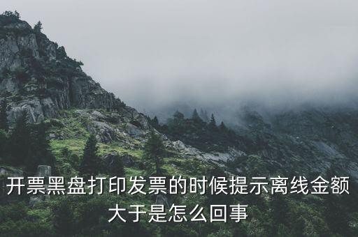 發(fā)票的離線限額是什么意思，發(fā)票開(kāi)具失敗超過(guò)離線開(kāi)票限額是什么意思