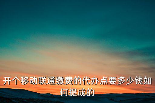 代理聯(lián)通營(yíng)業(yè)廳交什么稅，開(kāi)個(gè)移動(dòng)聯(lián)通繳費(fèi)的代辦點(diǎn)要多少錢(qián)如何提成的