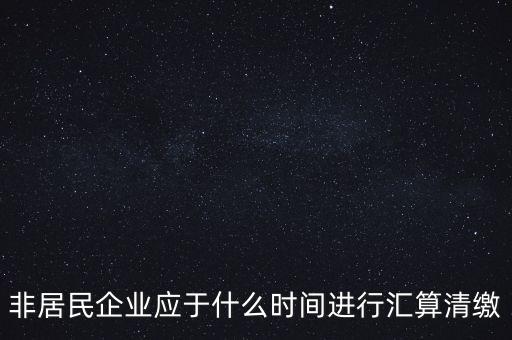 非居民企業(yè)應于什么時間進行匯算清繳